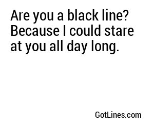 Are you a black line? Because I could stare at you all day long.
