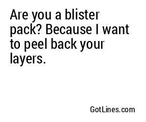 Are you a blister pack? Because I want to peel back your layers.