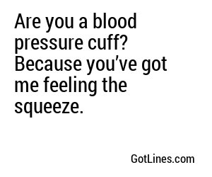 Are you a blood pressure cuff? Because you’ve got me feeling the squeeze.

