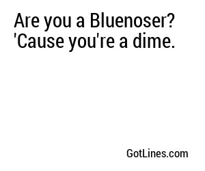 Are you a Bluenoser? 'Cause you're a dime.
