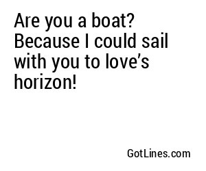 Are you a boat? Because I could sail with you to love’s horizon!