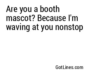 Are you a booth mascot? Because I'm waving at you nonstop