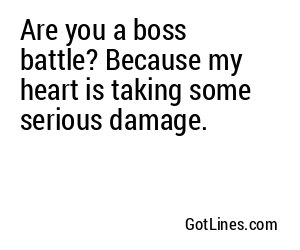 Are you a boss battle? Because my heart is taking some serious damage.