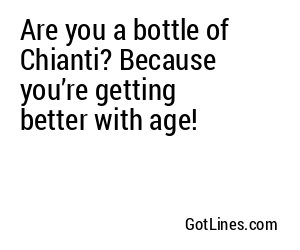 Are you a bottle of Chianti? Because you’re getting better with age!
