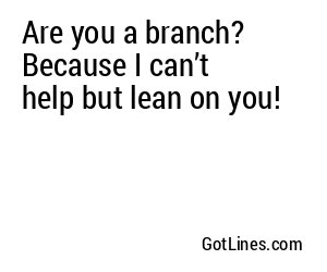 Are you a branch? Because I can’t help but lean on you!
