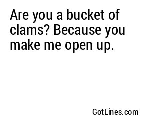 Are you a bucket of clams? Because you make me open up.