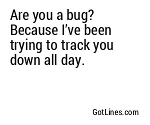 Are you a bug? Because I’ve been trying to track you down all day.