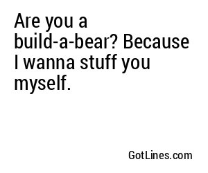 Are you a build-a-bear? Because I wanna stuff you myself.