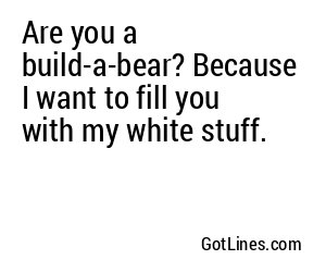 Are you a build-a-bear? Because I want to fill you with my white stuff.