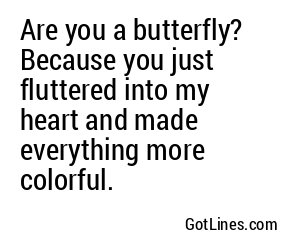 Are you a butterfly? Because you just fluttered into my heart and made everything more colorful.
