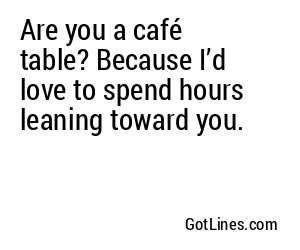 Are you a café table? Because I’d love to spend hours leaning toward you.