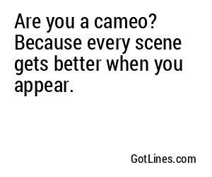 Are you a cameo? Because every scene gets better when you appear.