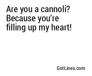 Are you a cannoli? Because you’re filling up my heart!