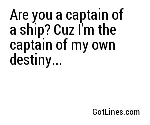Are you a captain of a ship? Cuz I'm the captain of my own destiny...
