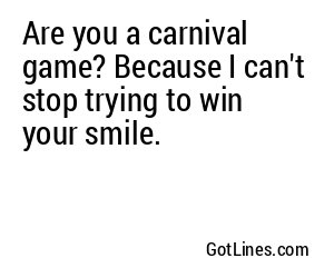Are you a carnival game? Because I can't stop trying to win your smile.