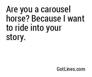 Are you a carousel horse? Because I want to ride into your story.