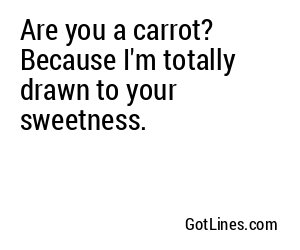 Are you a carrot? Because I'm totally drawn to your sweetness.