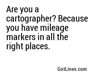 Are you a cartographer? Because you have mileage markers in all the right places.