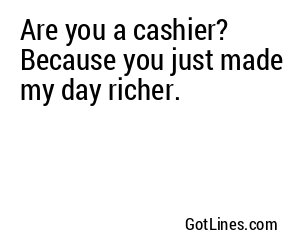 Are you a cashier? Because you just made my day richer.
