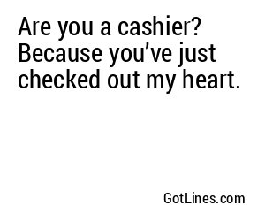Are you a cashier? Because you’ve just checked out my heart.