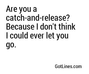Are you a catch-and-release? Because I don't think I could ever let you go.
