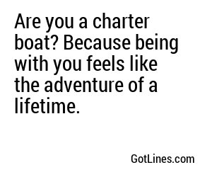 Are you a charter boat? Because being with you feels like the adventure of a lifetime.
