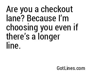 Are you a checkout lane? Because I’m choosing you even if there’s a longer line.
