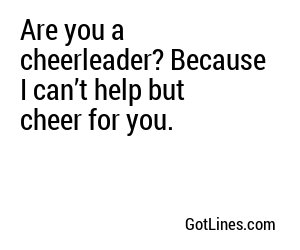Are you a cheerleader? Because I can’t help but cheer for you.
