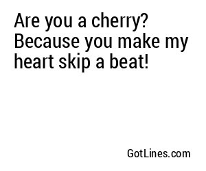 Are you a cherry? Because you make my heart skip a beat!