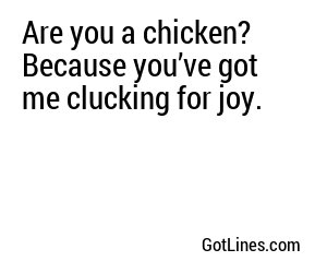 Are you a chicken? Because you’ve got me clucking for joy.

