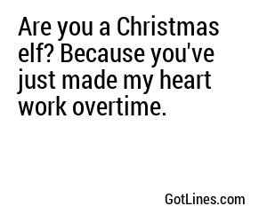 Are you a Christmas elf? Because you've just made my heart work overtime.
