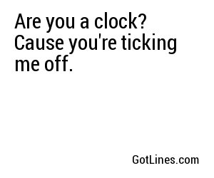 Are you a clock? Cause you're ticking me off.