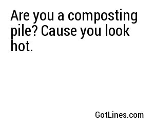 Are you a composting pile? Cause you look hot.
