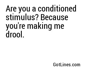 Are you a conditioned stimulus? Because you're making me drool.
