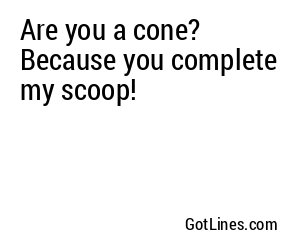 Are you a cone? Because you complete my scoop!