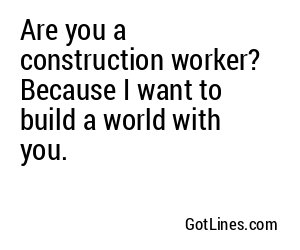 Are you a construction worker? Because I want to build a world with you.