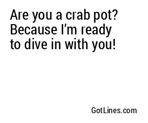Are you a crab pot? Because I’m ready to dive in with you!