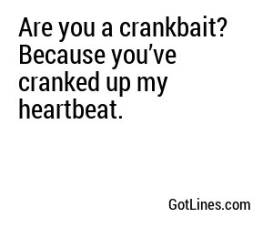 Are you a crankbait? Because you’ve cranked up my heartbeat.
