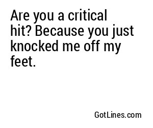Are you a critical hit? Because you just knocked me off my feet.