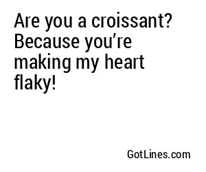 Are you a croissant? Because you’re making my heart flaky!