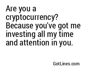 Are you a cryptocurrency? Because you've got me investing all my time and attention in you.