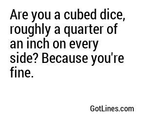 Are you a cubed dice, roughly a quarter of an inch on every side? Because you're fine.
