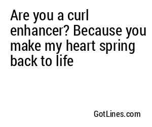 Are you a curl enhancer? Because you make my heart spring back to life
