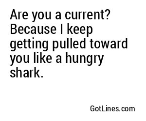 Are you a current? Because I keep getting pulled toward you like a hungry shark.