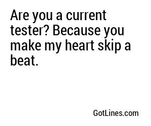 Are you a current tester? Because you make my heart skip a beat.
