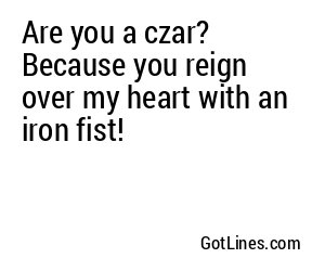 Are you a czar? Because you reign over my heart with an iron fist!