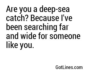 Are you a deep-sea catch? Because I've been searching far and wide for someone like you.
