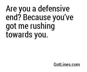 Are you a defensive end? Because you’ve got me rushing towards you.
