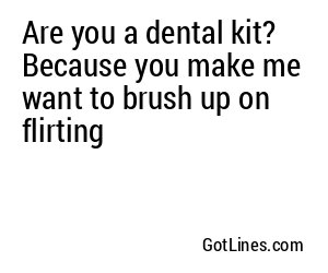 Are you a dental kit? Because you make me want to brush up on flirting