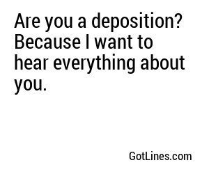 Are you a deposition? Because I want to hear everything about you.
